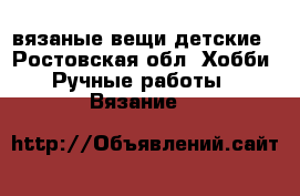 вязаные вещи детские - Ростовская обл. Хобби. Ручные работы » Вязание   